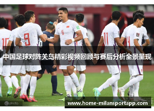 中国足球对阵关岛精彩视频回顾与赛后分析全景呈现