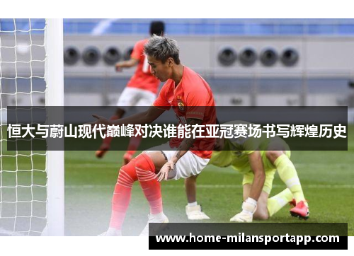 恒大与蔚山现代巅峰对决谁能在亚冠赛场书写辉煌历史