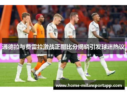 通德拉与费雷拉激战正酣比分揭晓引发球迷热议
