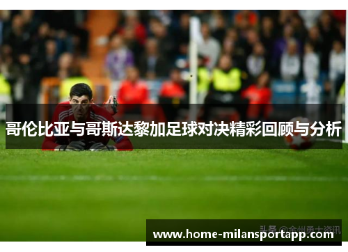 哥伦比亚与哥斯达黎加足球对决精彩回顾与分析