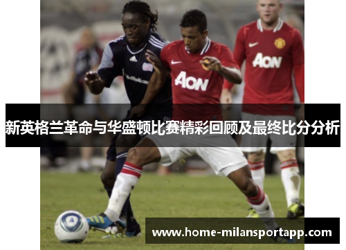 新英格兰革命与华盛顿比赛精彩回顾及最终比分分析